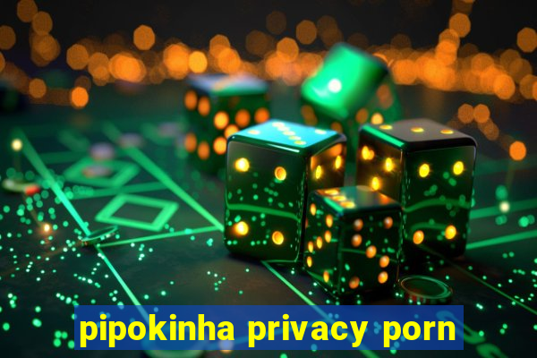 pipokinha privacy porn